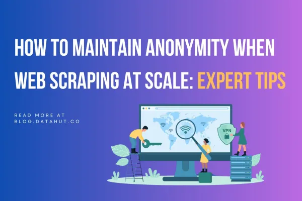 How to Maintain Anonymity When Web Scraping at Scale: Expert Tips